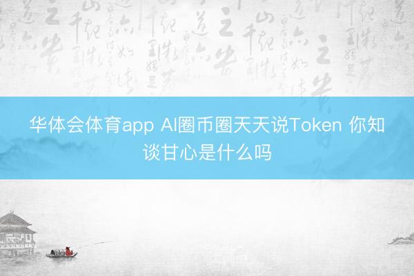 华体会体育app AI圈币圈天天说Token 你知谈甘心是什么吗