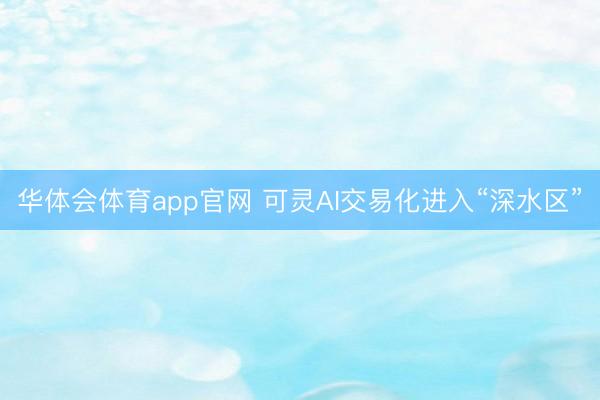 华体会体育app官网 可灵AI交易化进入“深水区”