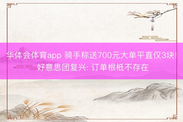 华体会体育app 骑手称送700元大单平直仅3块! 好意思团复兴: 订单根柢不存在