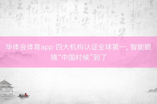 华体会体育app 四大机构认证全球第一， 智能眼镜“中国时候”到了