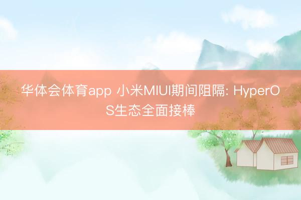 华体会体育app 小米MIUI期间阻隔: HyperOS生态全面接棒