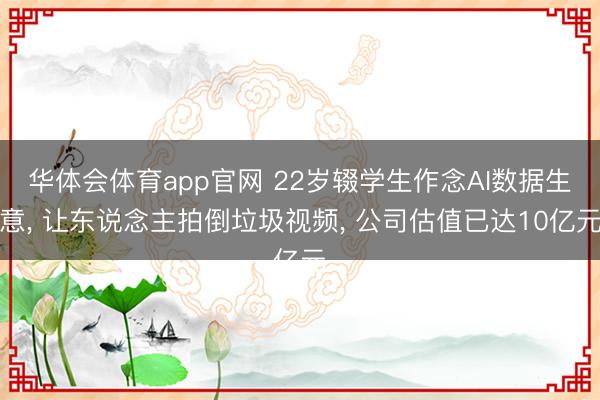 华体会体育app官网 22岁辍学生作念AI数据生意， 让东说念主拍倒垃圾视频， 公司估值已达10亿元