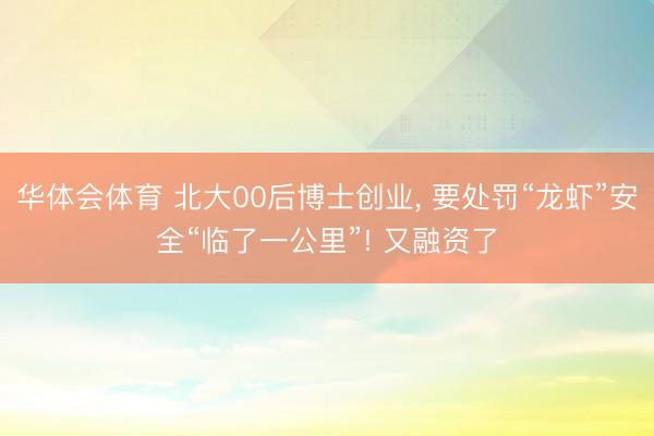 华体会体育 北大00后博士创业， 要处罚“龙虾”安全“临了一公里”! 又融资了