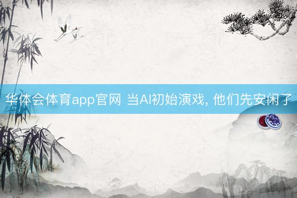 华体会体育app官网 当AI初始演戏， 他们先安闲了