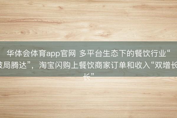 华体会体育app官网 多平台生态下的餐饮行业“破局腾达”，淘宝闪购上餐饮商家订单和收入“双增长”