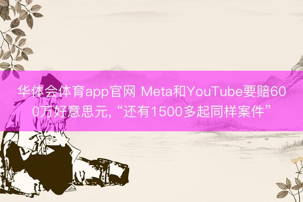 华体会体育app官网 Meta和YouTube要赔600万好意思元， “还有1500多起同样案件”
