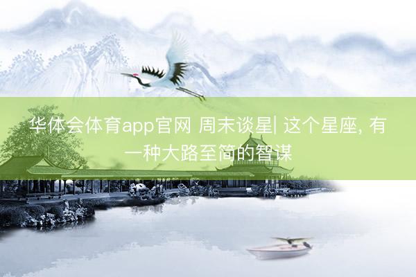 华体会体育app官网 周末谈星| 这个星座， 有一种大路至简的智谋