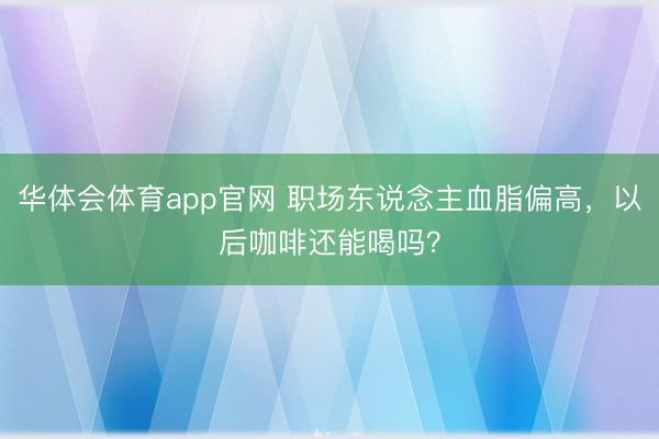 华体会体育app官网 职场东说念主血脂偏高，以后咖啡还能喝吗？
