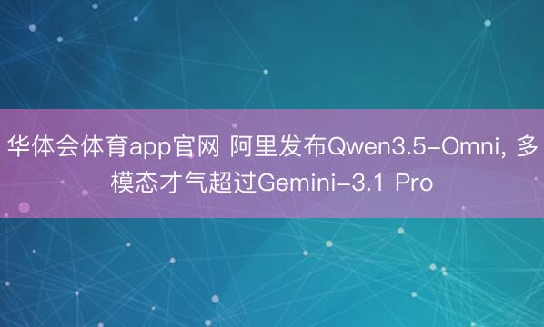 华体会体育app官网 阿里发布Qwen3.5-Omni， 多模态才气超过Gemini-3.1 Pro