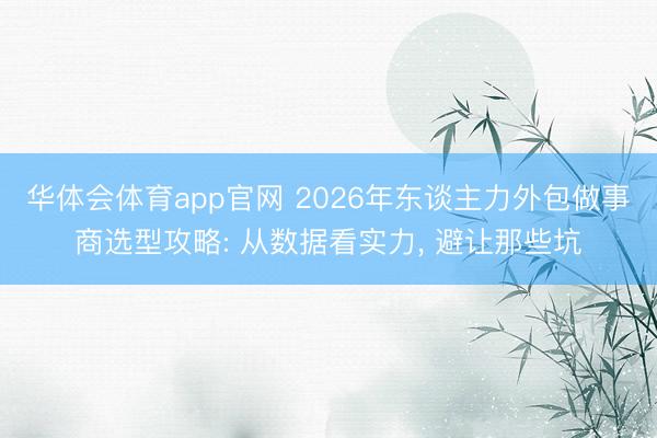 华体会体育app官网 2026年东谈主力外包做事商选型攻略: 从数据看实力， 避让那些坑