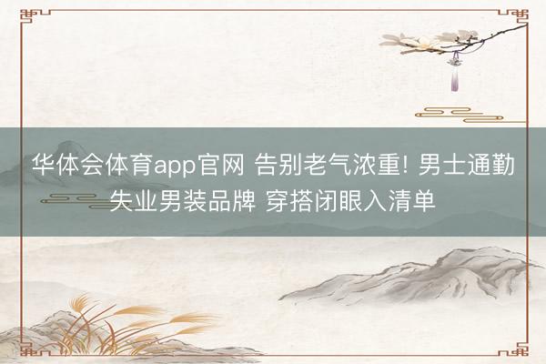 华体会体育app官网 告别老气浓重! 男士通勤失业男装品牌 穿搭闭眼入清单