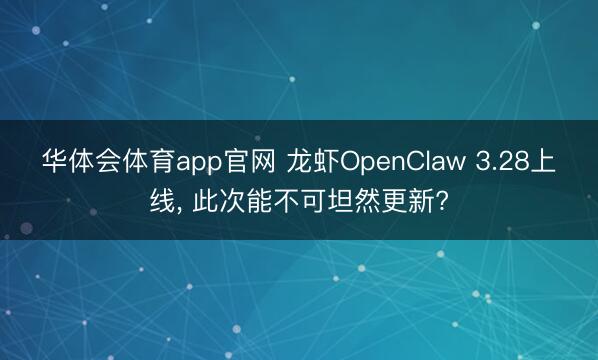 华体会体育app官网 龙虾OpenClaw 3.28上线， 此次能不可坦然更新?