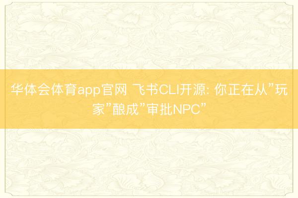 华体会体育app官网 飞书CLI开源: 你正在从”玩家”酿成”审批NPC”