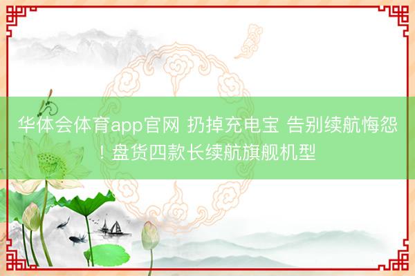 华体会体育app官网 扔掉充电宝 告别续航悔怨! 盘货四款长续航旗舰机型