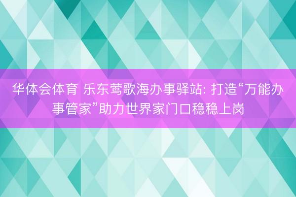 华体会体育 乐东莺歌海办事驿站: 打造“万能办事管家”助力世界家门口稳稳上岗