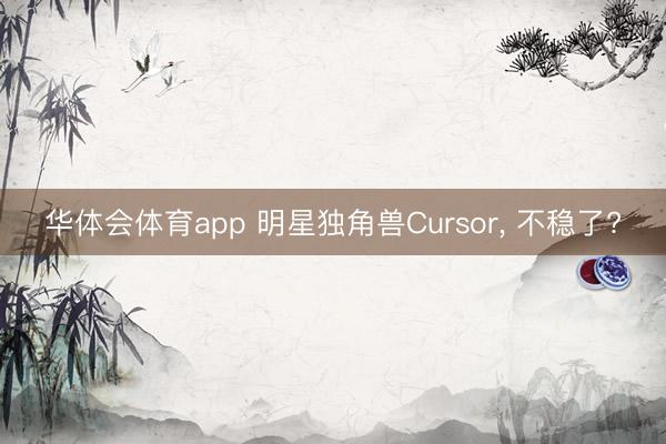 华体会体育app 明星独角兽Cursor， 不稳了?