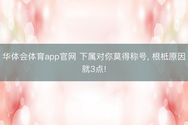华体会体育app官网 下属对你莫得称号， 根柢原因就3点!
