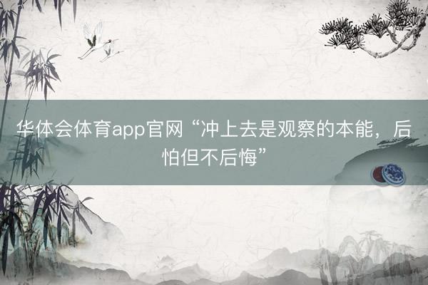 华体会体育app官网 “冲上去是观察的本能，后怕但不后悔”