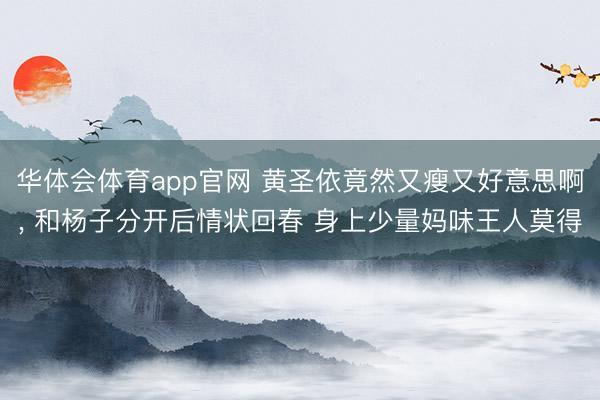 华体会体育app官网 黄圣依竟然又瘦又好意思啊，<a href=