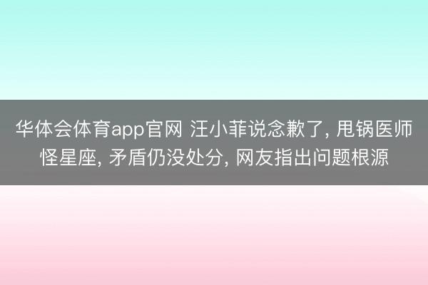 华体会体育app官网 汪小菲说念歉了， 甩锅医师怪星座， 矛盾仍没处分， 网友指出问题根源