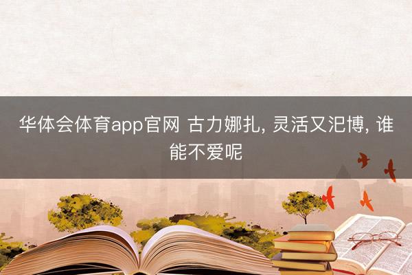 华体会体育app官网 古力娜扎， 灵活又汜博，<a href=