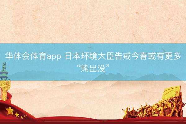 华体会体育app 日本环境大臣告戒今春或有更多“熊出没”