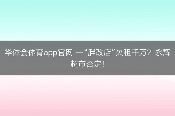 华体会体育app官网 一“胖改店”欠租千万？永辉超市否定！