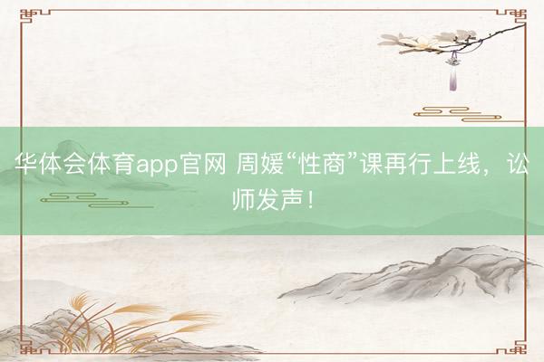 华体会体育app官网 周媛“性商”课再行上线，讼师发声！