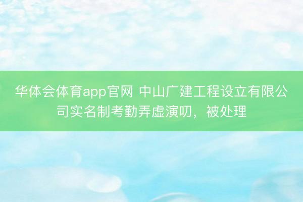 华体会体育app官网 中山广建工程设立有限公司实名制考勤弄虚演叨，被处理