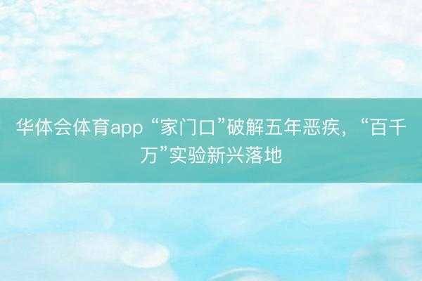 华体会体育app “家门口”破解五年恶疾，“百千万”实验新兴落地