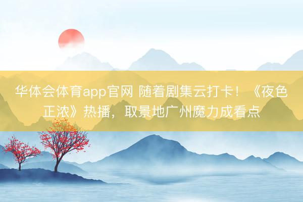 华体会体育app官网 随着剧集云打卡！《夜色正浓》热播，取景地广州魔力成看点