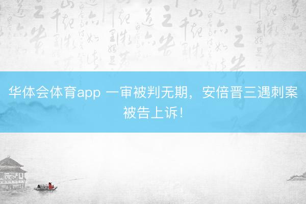 华体会体育app 一审被判无期，安倍晋三遇刺案被告上诉！
