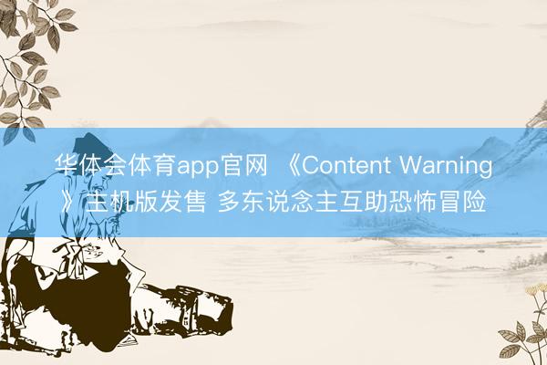 华体会体育app官网 《Content Warning》主机版发售 多东说念主互助恐怖冒险