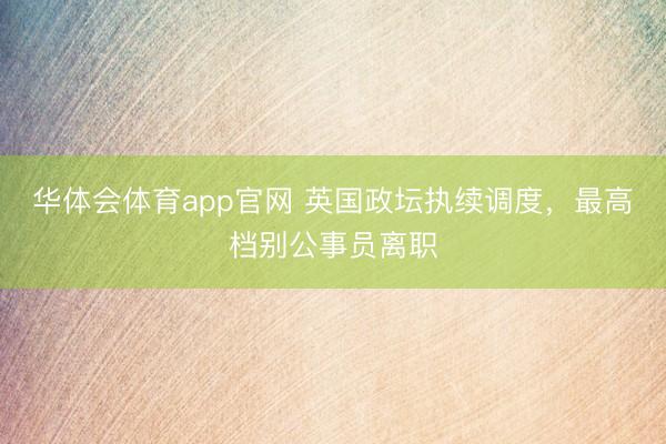 华体会体育app官网 英国政坛执续调度，最高档别公事员离职