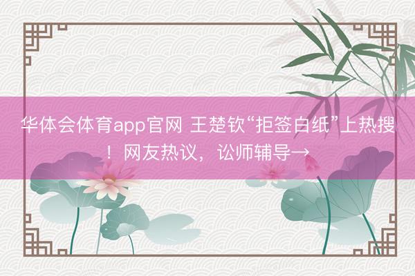 华体会体育app官网 王楚钦“拒签白纸”上热搜！网友热议，讼师辅导→