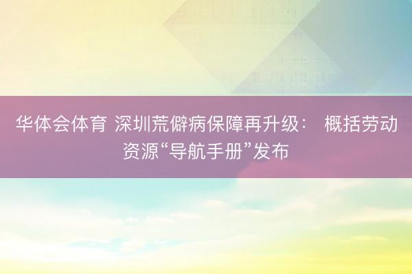 华体会体育 深圳荒僻病保障再升级： 概括劳动资源“导航手册”发布