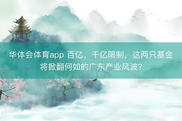 华体会体育app 百亿、千亿限制，这两只基金将掀翻何如的广东产业风波？