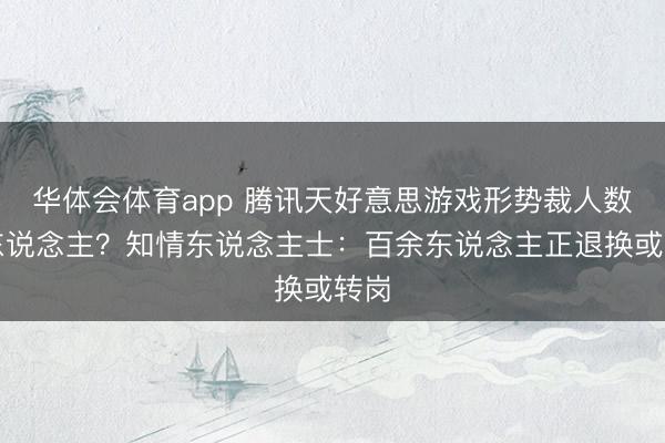 华体会体育app 腾讯天好意思游戏形势裁人数百东说念主？知情东说念主士：百余东说念主正退换或转岗