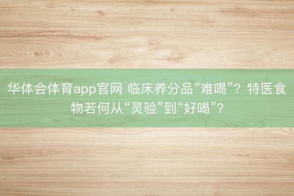华体会体育app官网 临床养分品“难喝”？特医食物若何从“灵验”到“好喝”？