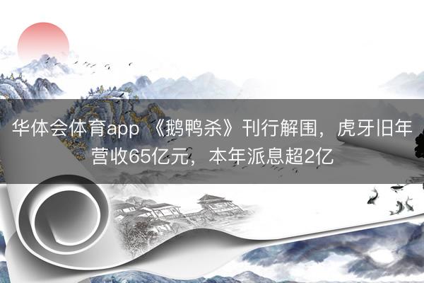 华体会体育app 《鹅鸭杀》刊行解围，虎牙旧年营收65亿元，本年派息超2亿