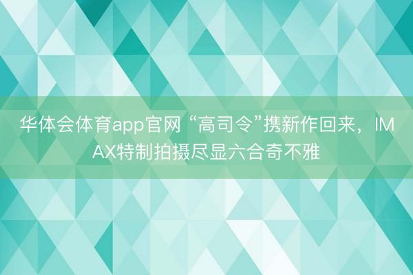 华体会体育app官网 “高司令”携新作回来，IMAX特制拍摄尽显六合奇不雅
