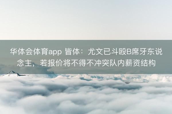 华体会体育app 皆体：尤文已斗殴B席牙东说念主，若报价将不得不冲突队内薪资结构