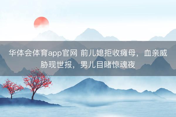华体会体育app官网 前儿媳拒收瘫母,血亲威胁现世报,男儿目睹惊魂夜