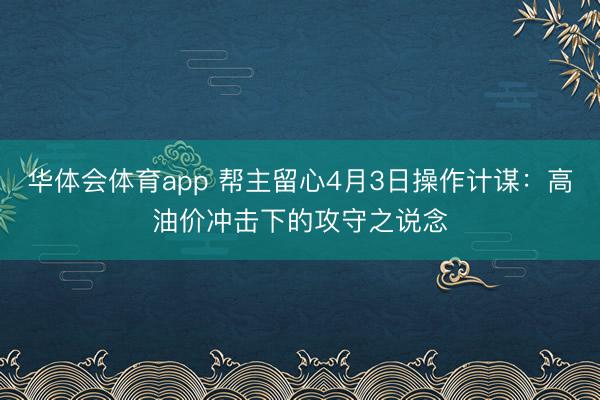 华体会体育app 帮主留心4月3日操作计谋:高油价冲击下的攻守之说念