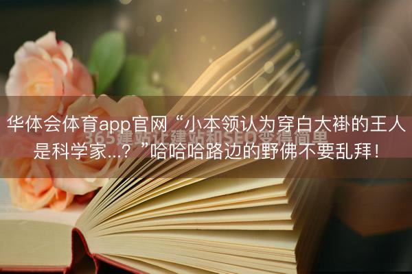 华体会体育app官网 “小本领认为穿白大褂的王人是科学家...？”哈哈哈路边的野佛不要乱拜！