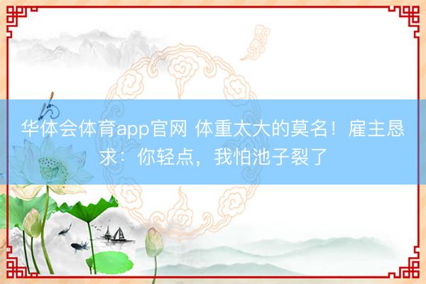 华体会体育app官网 体重太大的莫名！雇主恳求：你轻点，我怕池子裂了