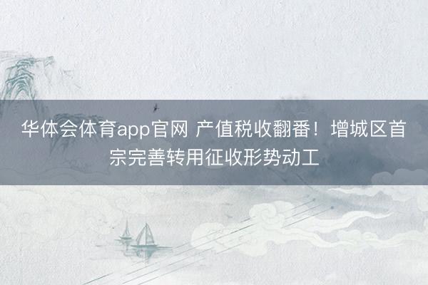 华体会体育app官网 产值税收翻番！增城区首宗完善转用征收形势动工