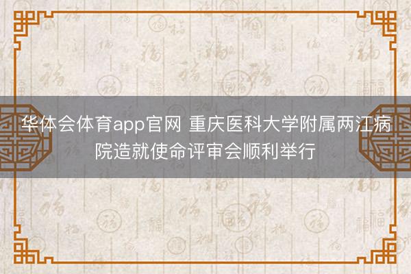 华体会体育app官网 重庆医科大学附属两江病院造就使命评审会顺利举行