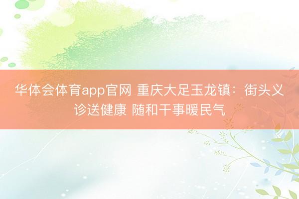 华体会体育app官网 重庆大足玉龙镇:街头义诊送健康 随和干事暖民气