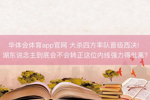 华体会体育app官网 大杀四方率队晋级西决! 湖东说念主到底会不会转正这位内线强力得仳离?